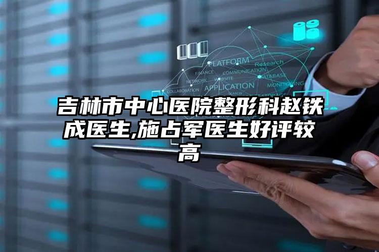 吉林市中心医院整形科赵铁成医生,施占军医生好评较高