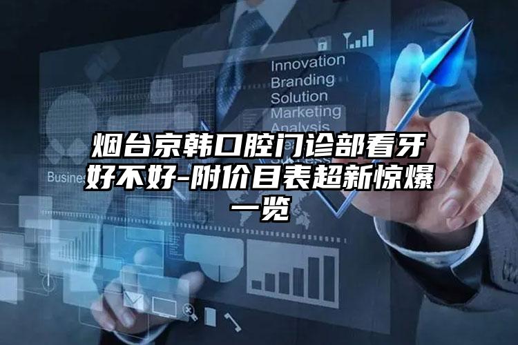 烟台京韩口腔门诊部看牙好不好-附价目表超新惊爆一览