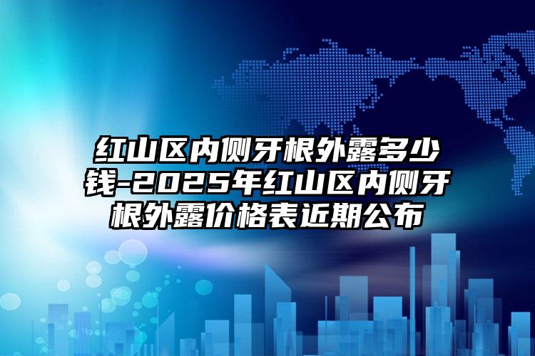 红山区内侧牙根外露多少钱-2025年红山区内侧牙根外露价格表近期公布