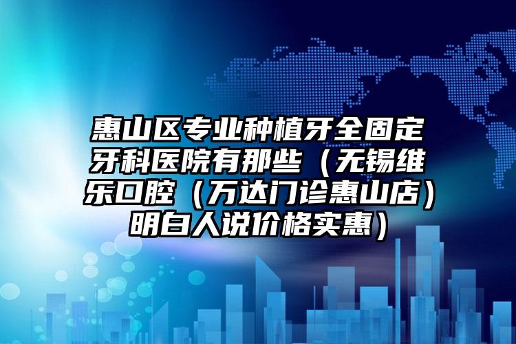 惠山区专业种植牙全固定牙科医院有那些（无锡维乐口腔（万达门诊惠山店）明白人说价格实惠）