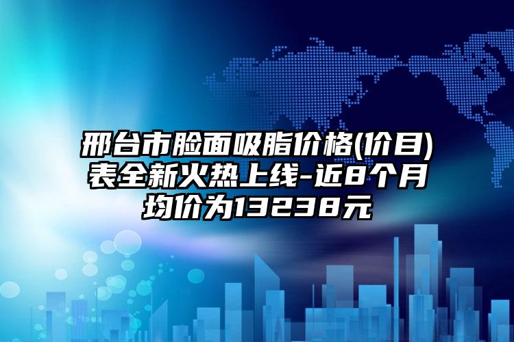 邢台市脸面吸脂价格(价目)表全新火热上线-近8个月均价为13238元