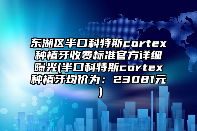 东湖区半口科特斯cortex种植牙收费标准官方详细曝光(半口科特斯cortex种植牙均价为：23081元）