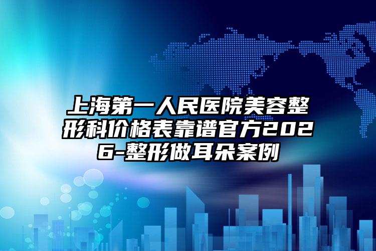 上海第一人民医院美容整形科价格表靠谱官方2026-整形做耳朵案例