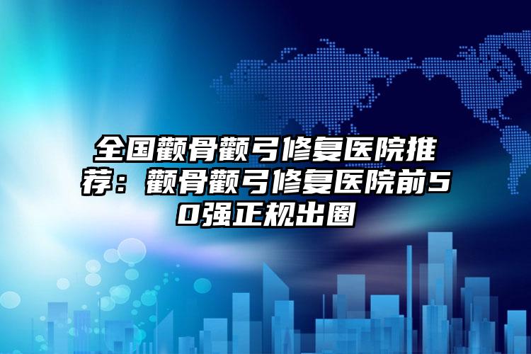 全国颧骨颧弓修复医院推荐：颧骨颧弓修复医院前50强正规出圈