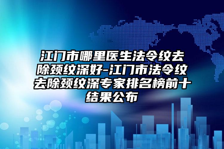 江门市哪里医生法令纹去除颈纹深好-江门市法令纹去除颈纹深专家排名榜前十结果公布