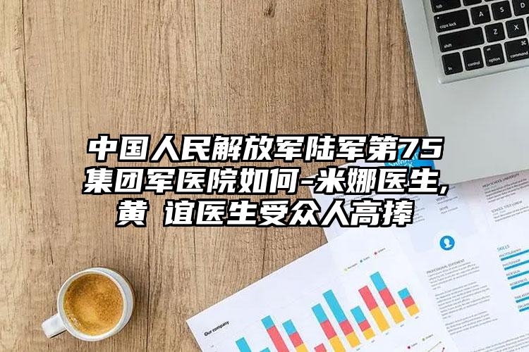 中国人民解放军陆军第75集团军医院如何-米娜医生,黄喨谊医生受众人高捧