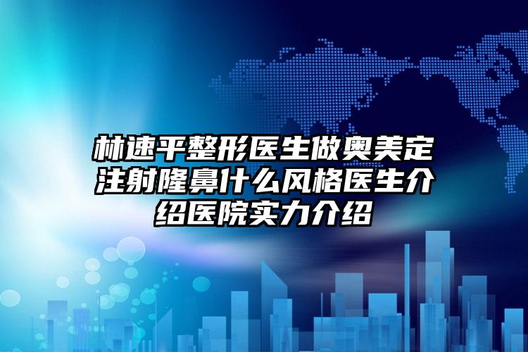 林速平整形医生做奥美定注射隆鼻什么风格医生介绍医院实力介绍