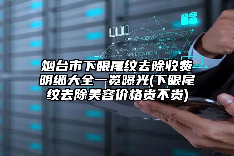 烟台市下眼尾纹去除收费明细大全一览曝光(下眼尾纹去除美容价格贵不贵)