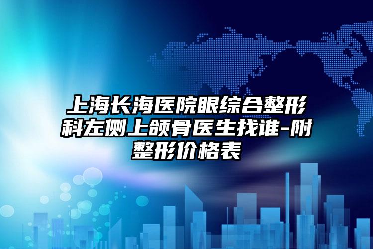 上海长海医院眼综合整形科左侧上颌骨医生找谁-附整形价格表