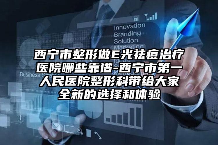 西宁市整形做E光祛痘治疗医院哪些靠谱-西宁市第一人民医院整形科带给大家全新的选择和体验