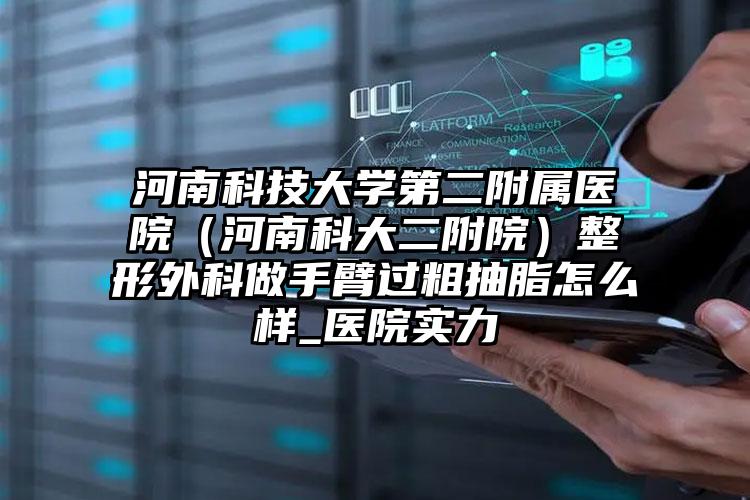 河南科技大学第二附属医院（河南科大二附院）整形外科做手臂过粗抽脂怎么样_医院实力