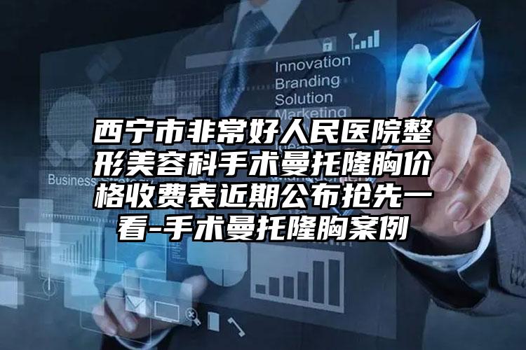 西宁市非常好人民医院整形美容科手术曼托隆胸价格收费表近期公布抢先一看-手术曼托隆胸案例