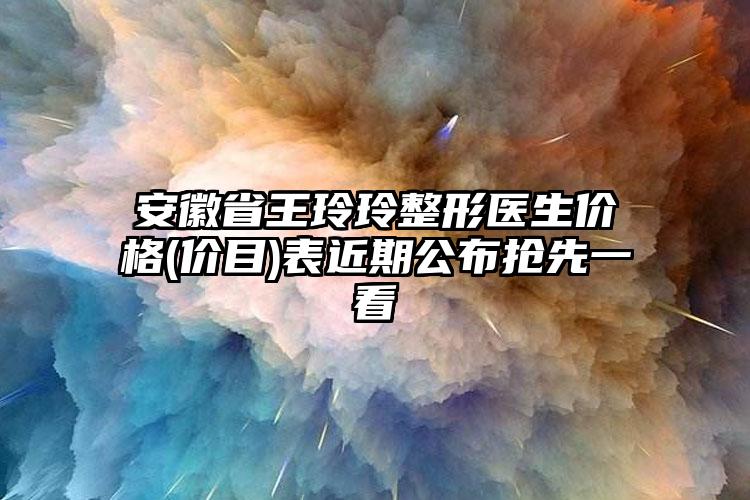 安徽省王玲玲整形医生价格(价目)表近期公布抢先一看
