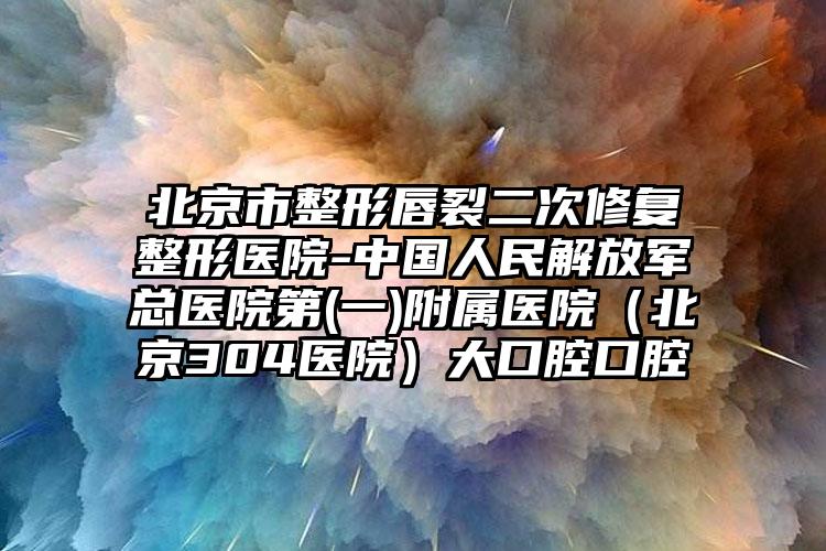 北京市整形唇裂二次修复整形医院-中国人民解放军总医院第(一)附属医院（北京304医院）大口腔口腔