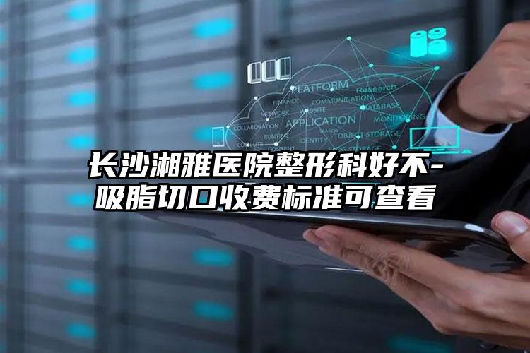 长沙湘雅医院整形科好不-吸脂切口收费标准可查看
