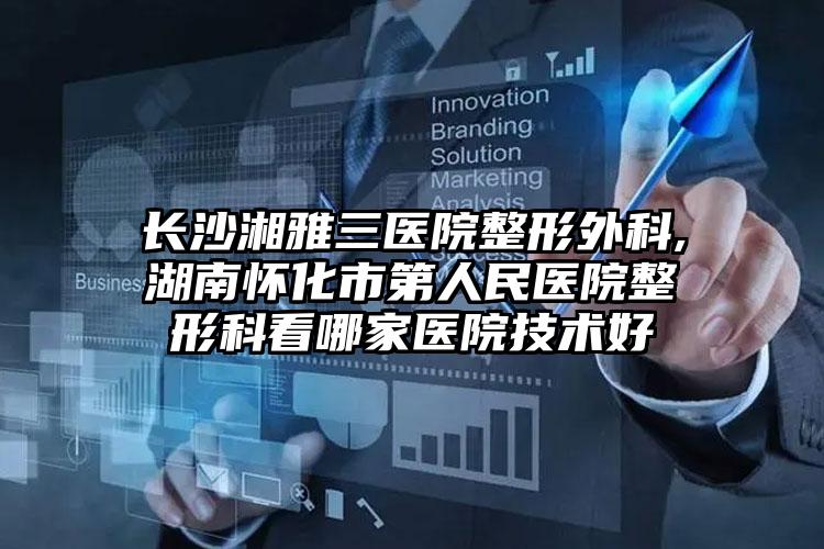 长沙湘雅三医院整形外科,湖南怀化市第人民医院整形科看哪家医院技术好