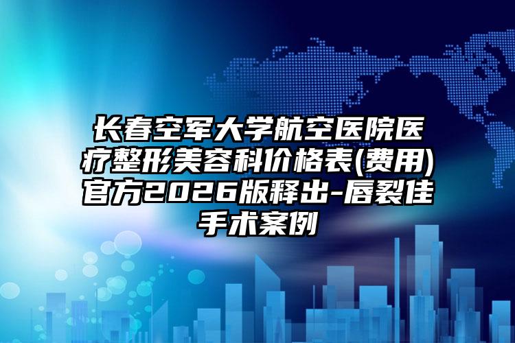 长春空军大学航空医院医疗整形美容科价格表(费用)官方2026版释出-唇裂佳手术案例