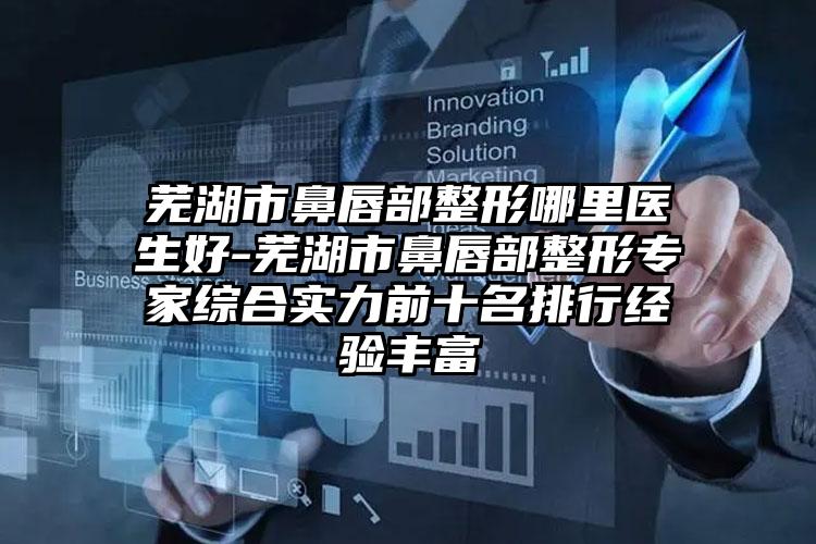 芜湖市鼻唇部整形哪里医生好-芜湖市鼻唇部整形专家综合实力前十名排行经验丰富