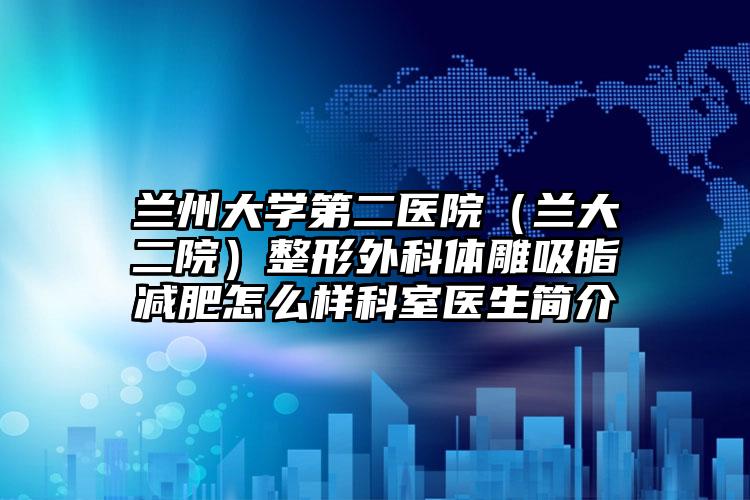 兰州大学第二医院（兰大二院）整形外科体雕吸脂减肥怎么样科室医生简介