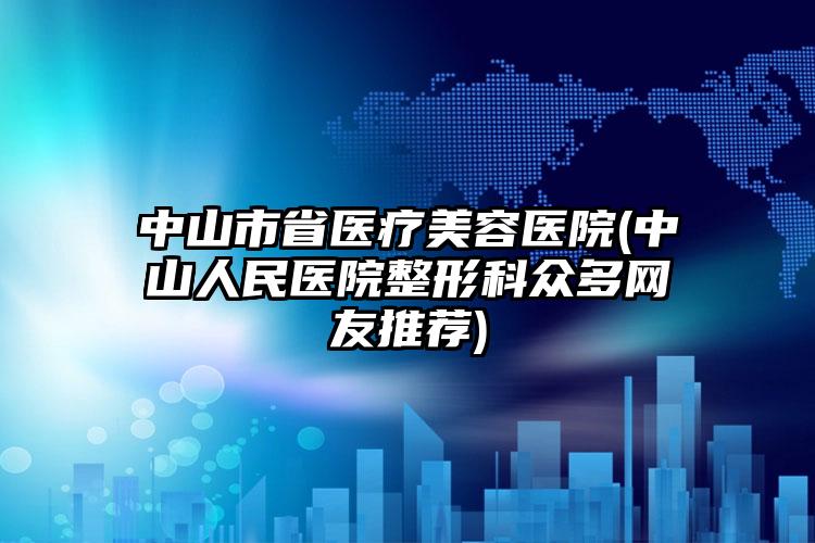 中山市省医疗美容医院(中山人民医院整形科众多网友推荐)