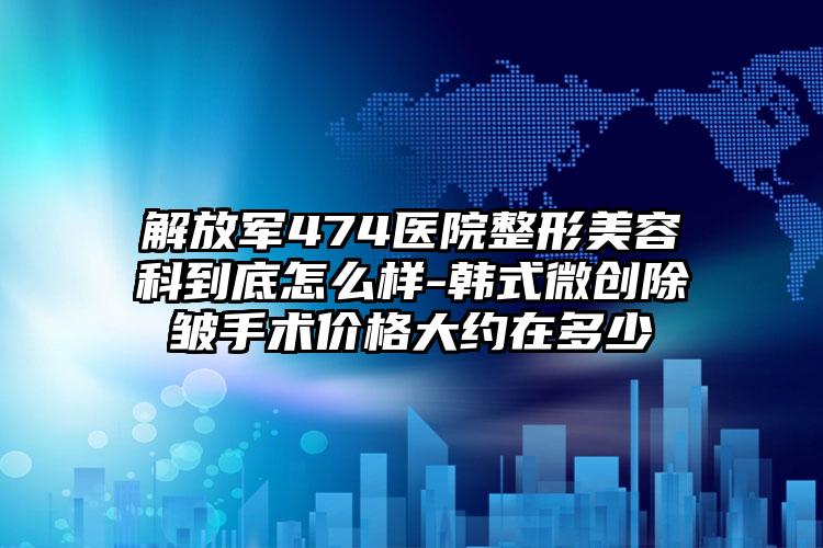 解放军474医院整形美容科到底怎么样-韩式微创除皱手术价格大约在多少