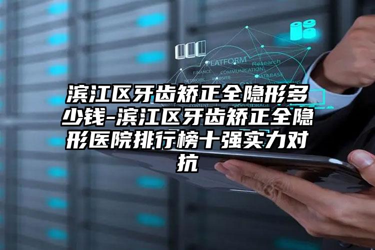 滨江区牙齿矫正全隐形多少钱-滨江区牙齿矫正全隐形医院排行榜十强实力对抗