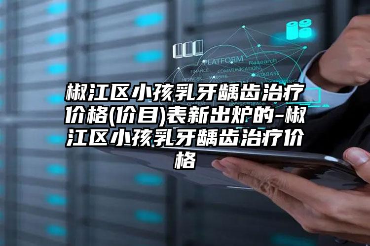 椒江区小孩乳牙龋齿治疗价格(价目)表新出炉的-椒江区小孩乳牙龋齿治疗价格