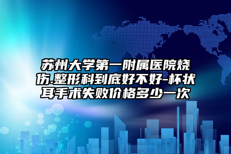 苏州大学第一附属医院烧伤.整形科到底好不好-杯状耳手术失败价格多少一次