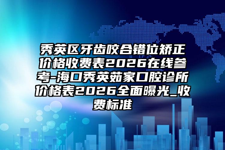 秀英区牙齿咬合错位矫正价格收费表2026在线参考-海口秀英茹家口腔诊所价格表2026全面曝光_收费标准