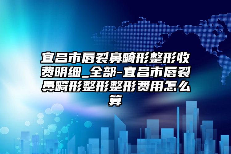 宜昌市唇裂鼻畸形整形收费明细_全部-宜昌市唇裂鼻畸形整形整形费用怎么算