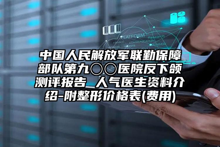 中国人民解放军联勤保障部队第九〇〇医院反下颌测评报告 人气医生资料介绍-附整形价格表(费用)