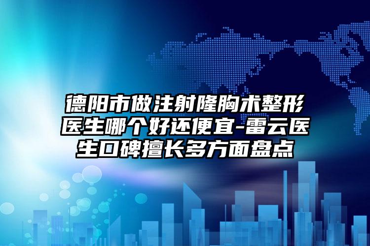 德阳市做注射隆胸术整形医生哪个好还便宜-雷云医生口碑擅长多方面盘点