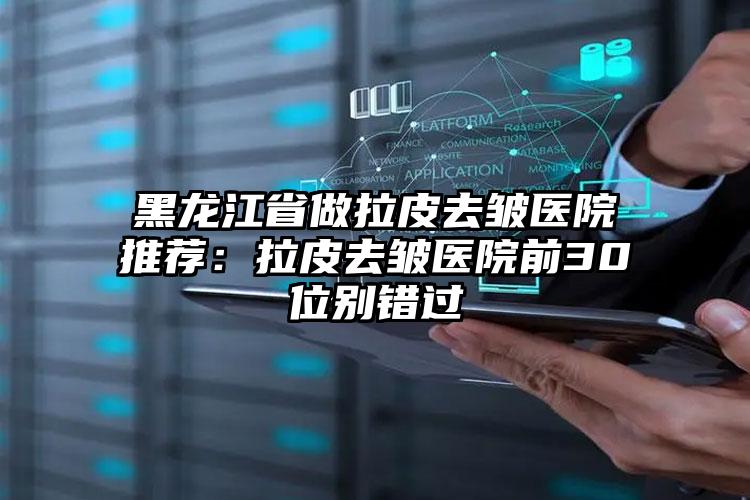 黑龙江省做拉皮去皱医院推荐：拉皮去皱医院前30位别错过