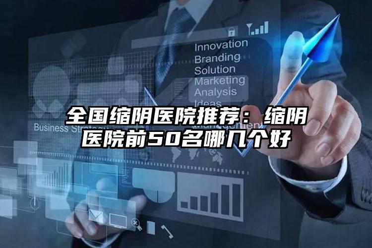 全国缩阴医院推荐：缩阴医院前50名哪几个好