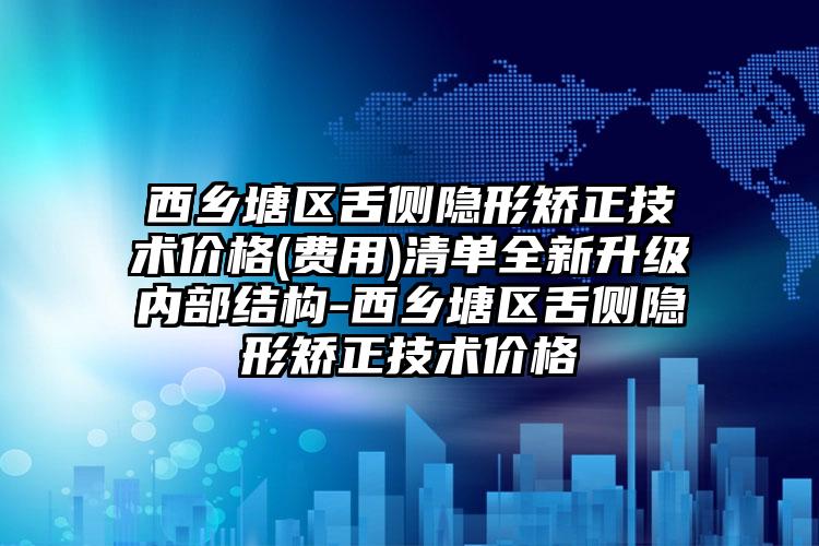西乡塘区舌侧隐形矫正技术价格(费用)清单全新升级内部结构-西乡塘区舌侧隐形矫正技术价格