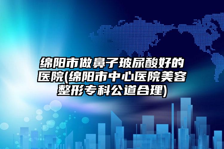 绵阳市做鼻子玻尿酸好的医院(绵阳市中心医院美容整形专科公道合理)