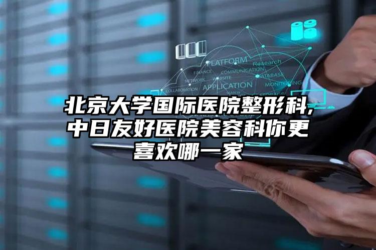 北京大学国际医院整形科,中日友好医院美容科你更喜欢哪一家