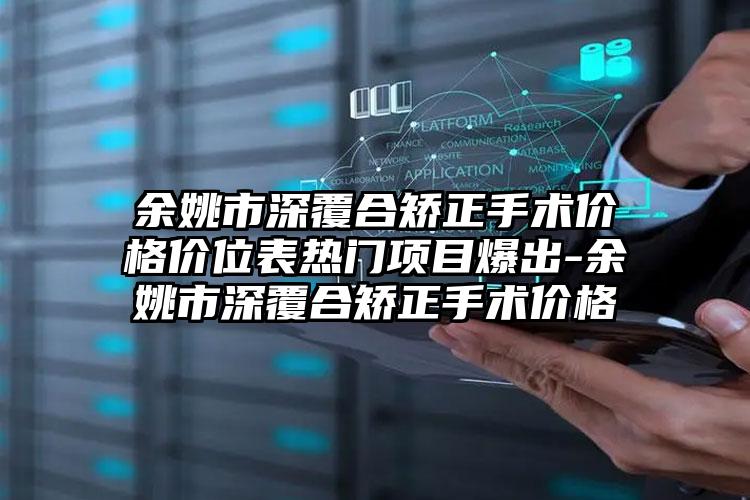 余姚市深覆合矫正手术价格价位表热门项目爆出-余姚市深覆合矫正手术价格