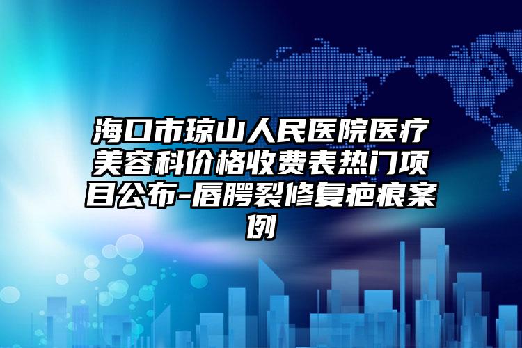 海口市琼山人民医院医疗美容科价格收费表热门项目公布-唇腭裂修复疤痕案例