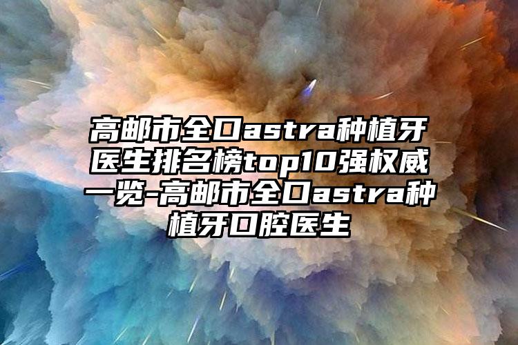高邮市全口astra种植牙医生排名榜top10强权威一览-高邮市全口astra种植牙口腔医生