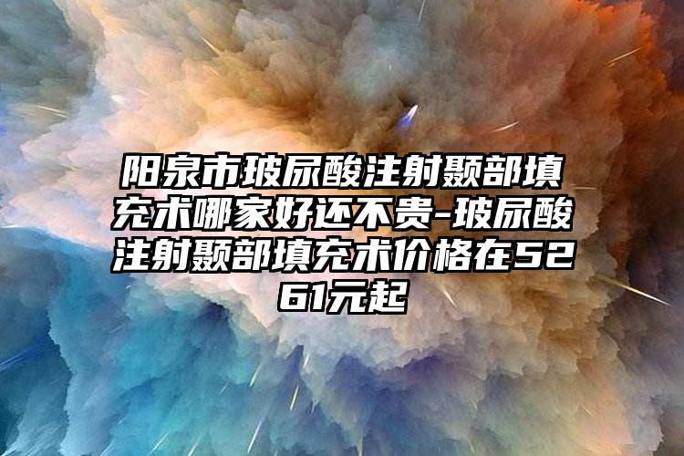 阳泉市玻尿酸注射颞部填充术哪家好还不贵-玻尿酸注射颞部填充术价格在5261元起