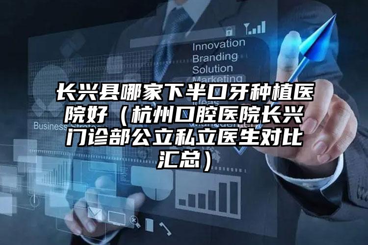 长兴县哪家下半口牙种植医院好（杭州口腔医院长兴门诊部公立私立医生对比汇总）