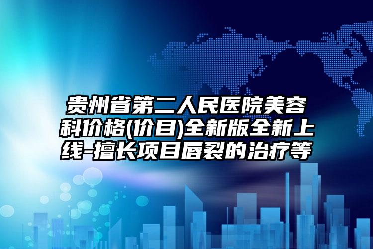 贵州省第二人民医院美容科价格(价目)全新版全新上线-擅长项目唇裂的治疗等