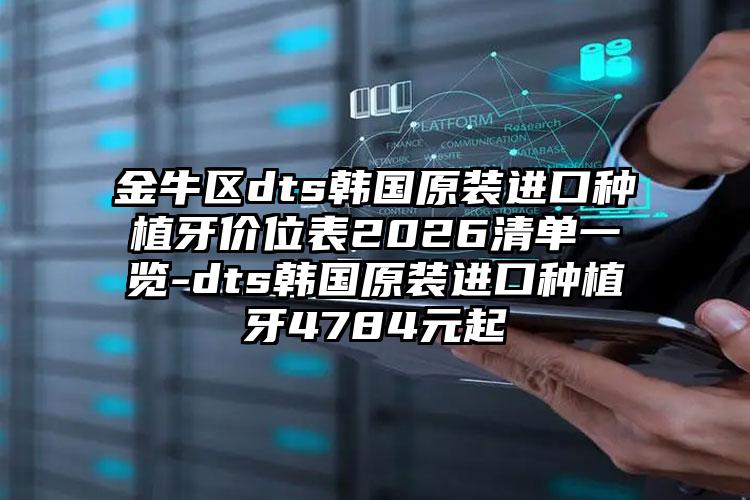 金牛区dts韩国原装进口种植牙价位表2026清单一览-dts韩国原装进口种植牙4784元起
