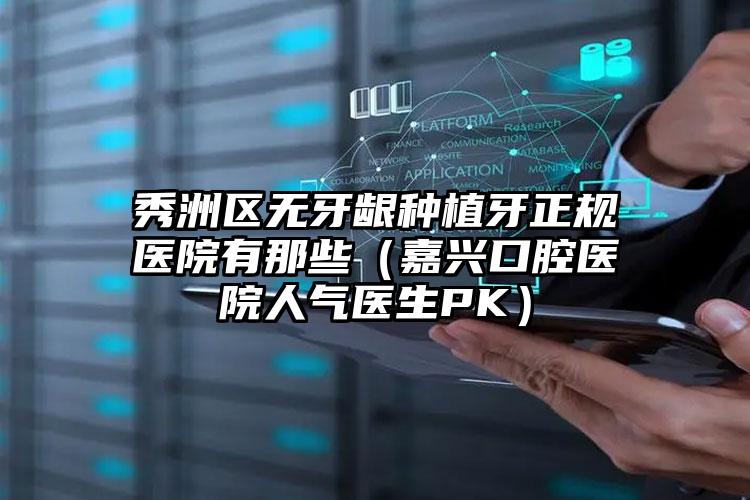 秀洲区无牙龈种植牙正规医院有那些（嘉兴口腔医院人气医生PK）