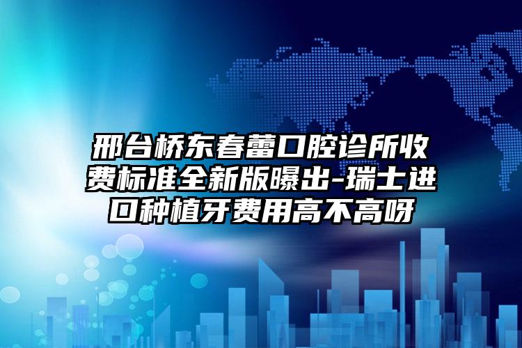 邢台桥东春蕾口腔诊所收费标准全新版曝出-瑞士进口种植牙费用高不高呀