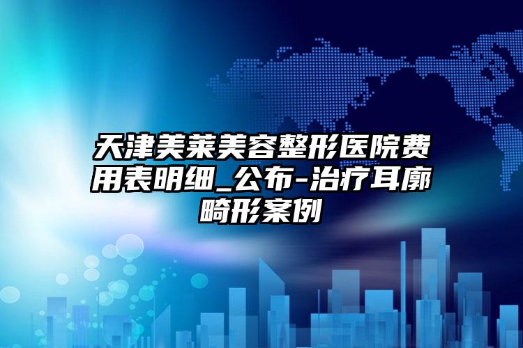 天津美莱美容整形医院费用表明细_公布-治疗耳廓畸形案例