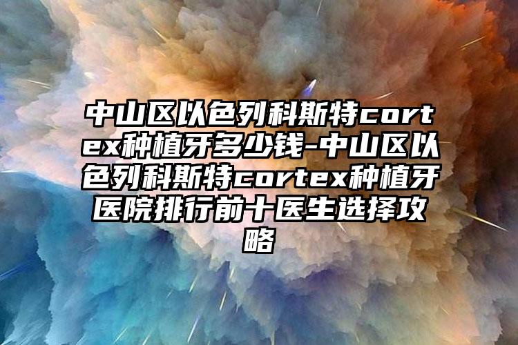 中山区以色列科斯特cortex种植牙多少钱-中山区以色列科斯特cortex种植牙医院排行前十医生选择攻略