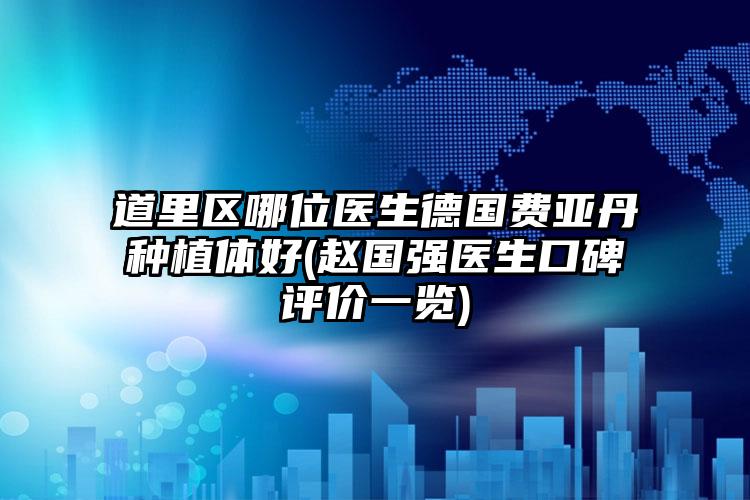 道里区哪位医生德国费亚丹种植体好(赵国强医生口碑评价一览)
