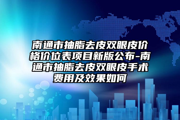 南通市抽脂去皮双眼皮价格价位表项目新版公布-南通市抽脂去皮双眼皮手术费用及效果如何